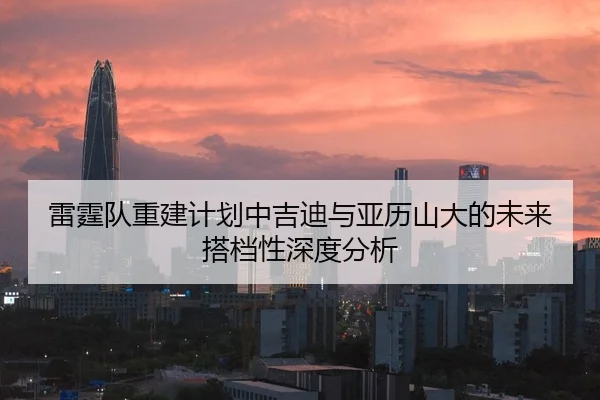 雷霆队重建计划中吉迪与亚历山大的未来搭档性深度分析